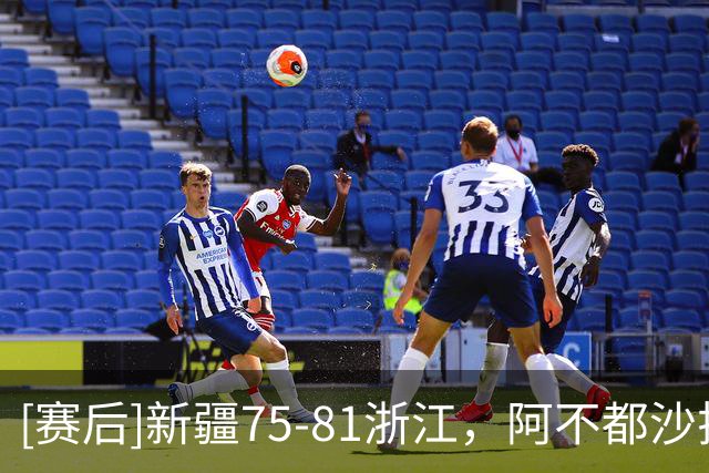 [赛后]新疆75-81浙江，阿不都沙拉木26分10板2助，扎加尔斯25分8板8助